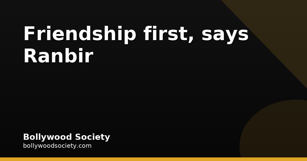 Ranbir Kapoor: friendship first, then love, trust and respect